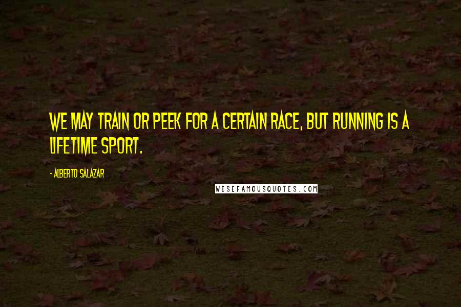 Alberto Salazar Quotes: We may train or peek for a certain race, but running is a lifetime sport.