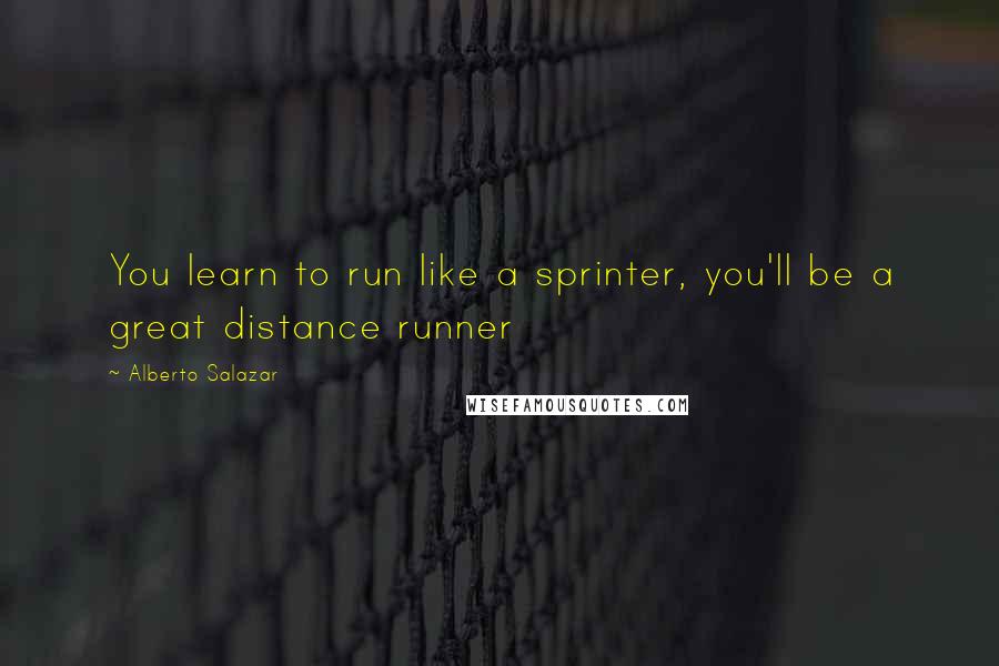 Alberto Salazar Quotes: You learn to run like a sprinter, you'll be a great distance runner