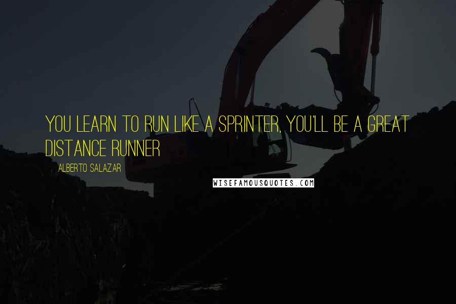 Alberto Salazar Quotes: You learn to run like a sprinter, you'll be a great distance runner