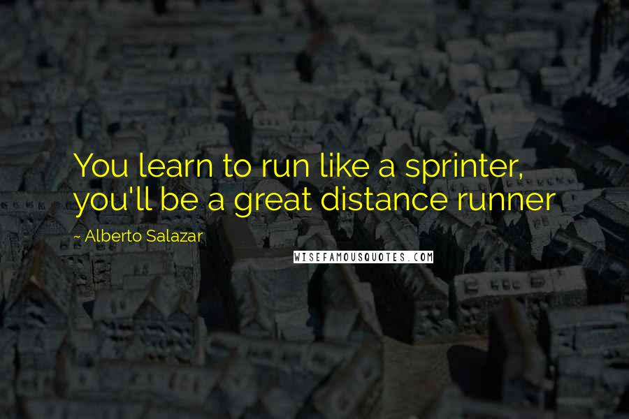 Alberto Salazar Quotes: You learn to run like a sprinter, you'll be a great distance runner