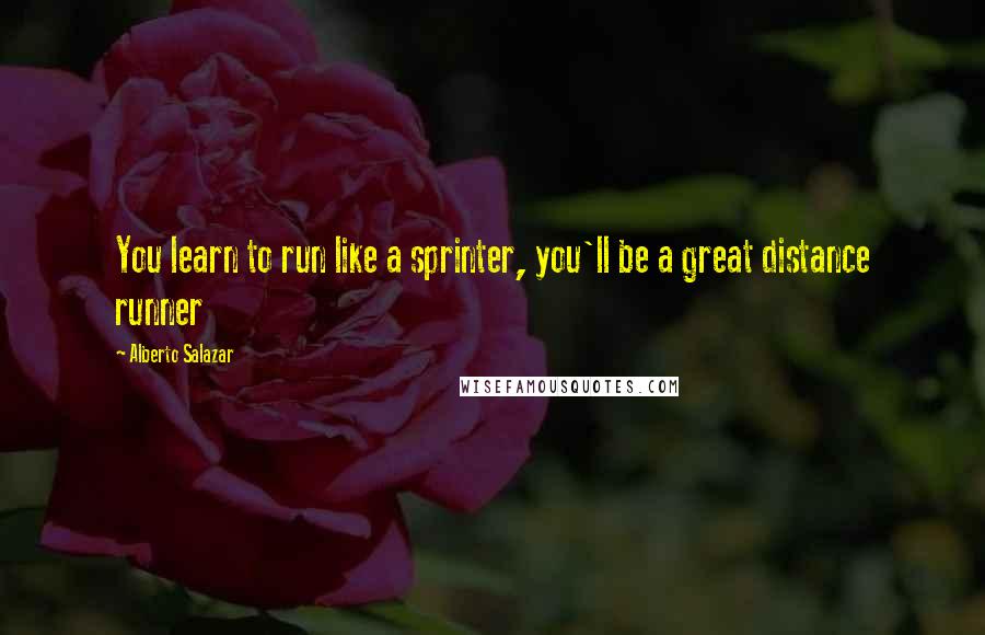 Alberto Salazar Quotes: You learn to run like a sprinter, you'll be a great distance runner