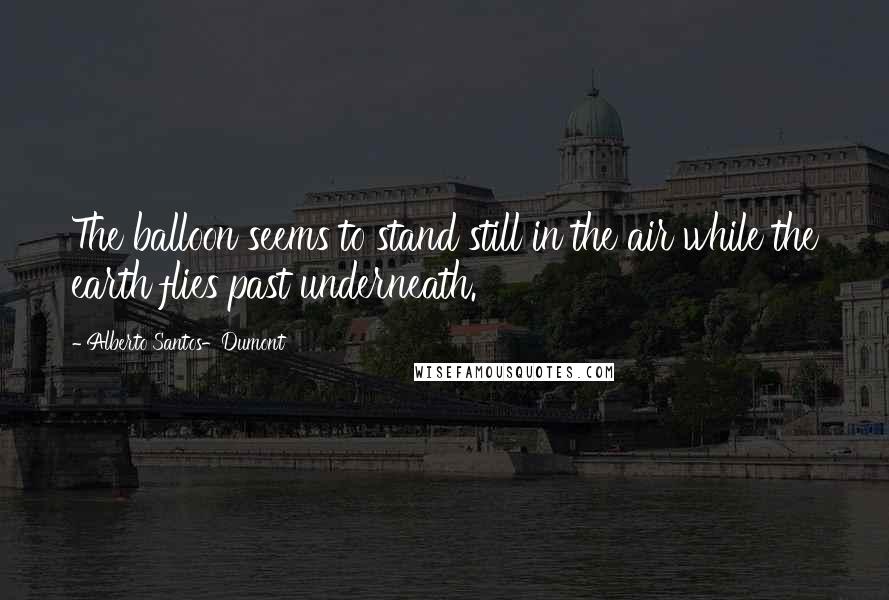 Alberto Santos-Dumont Quotes: The balloon seems to stand still in the air while the earth flies past underneath.