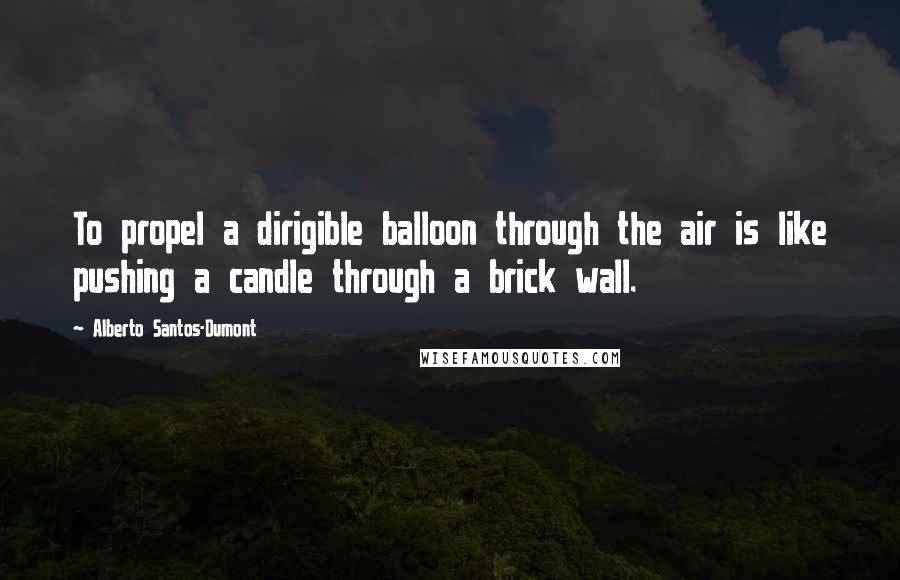 Alberto Santos-Dumont Quotes: To propel a dirigible balloon through the air is like pushing a candle through a brick wall.