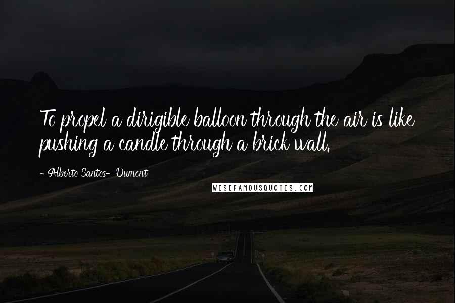 Alberto Santos-Dumont Quotes: To propel a dirigible balloon through the air is like pushing a candle through a brick wall.