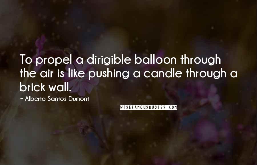 Alberto Santos-Dumont Quotes: To propel a dirigible balloon through the air is like pushing a candle through a brick wall.
