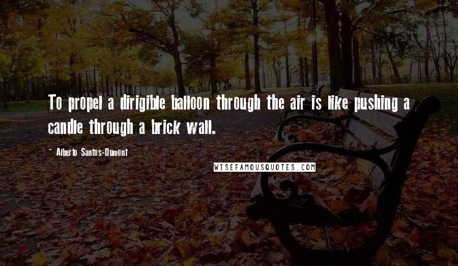 Alberto Santos-Dumont Quotes: To propel a dirigible balloon through the air is like pushing a candle through a brick wall.