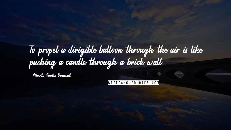 Alberto Santos-Dumont Quotes: To propel a dirigible balloon through the air is like pushing a candle through a brick wall.