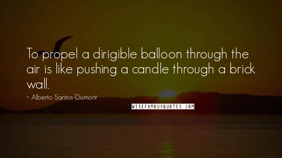 Alberto Santos-Dumont Quotes: To propel a dirigible balloon through the air is like pushing a candle through a brick wall.