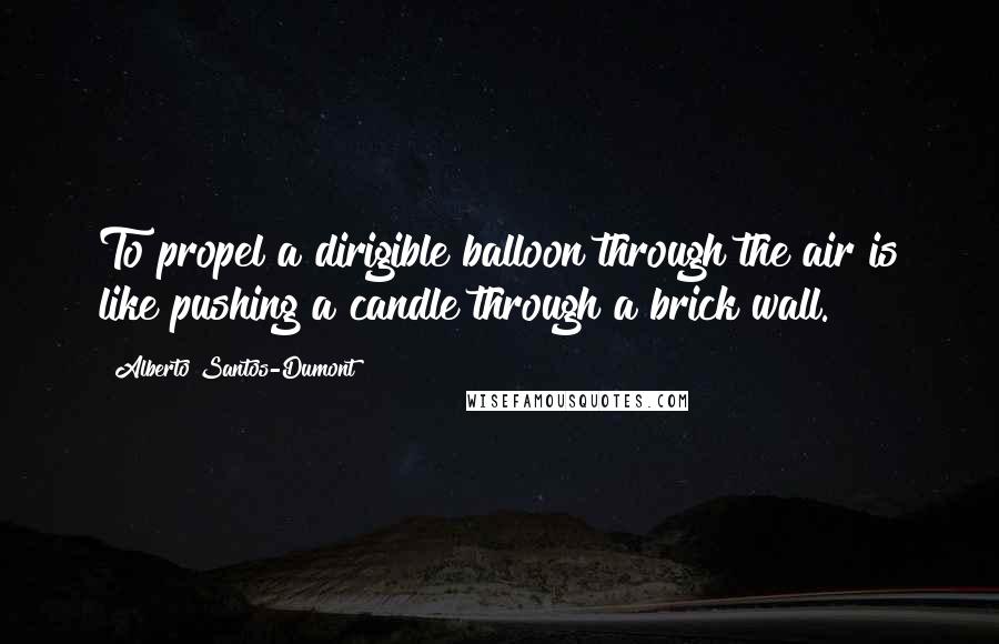 Alberto Santos-Dumont Quotes: To propel a dirigible balloon through the air is like pushing a candle through a brick wall.