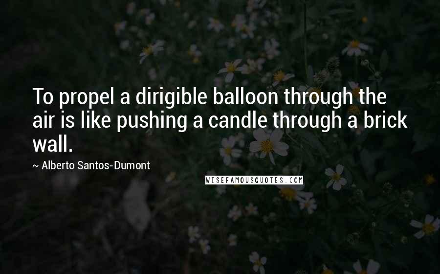 Alberto Santos-Dumont Quotes: To propel a dirigible balloon through the air is like pushing a candle through a brick wall.