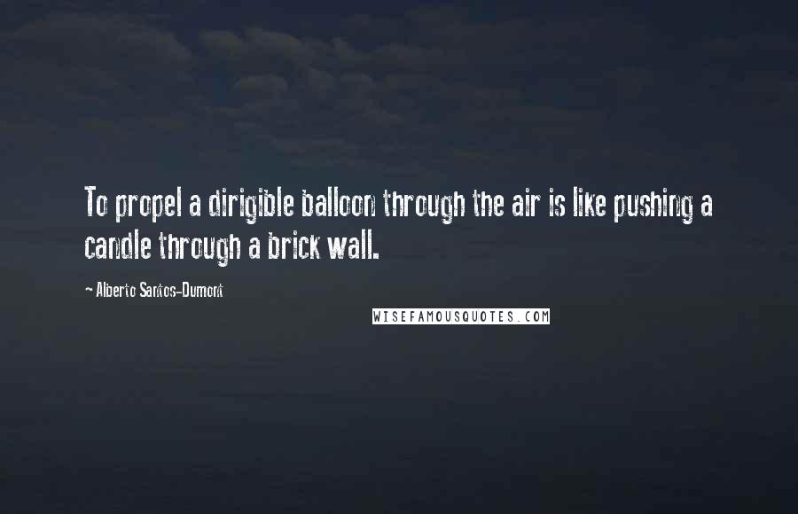Alberto Santos-Dumont Quotes: To propel a dirigible balloon through the air is like pushing a candle through a brick wall.