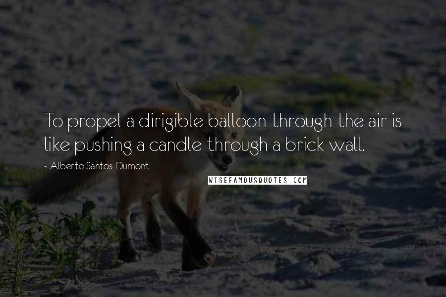 Alberto Santos-Dumont Quotes: To propel a dirigible balloon through the air is like pushing a candle through a brick wall.