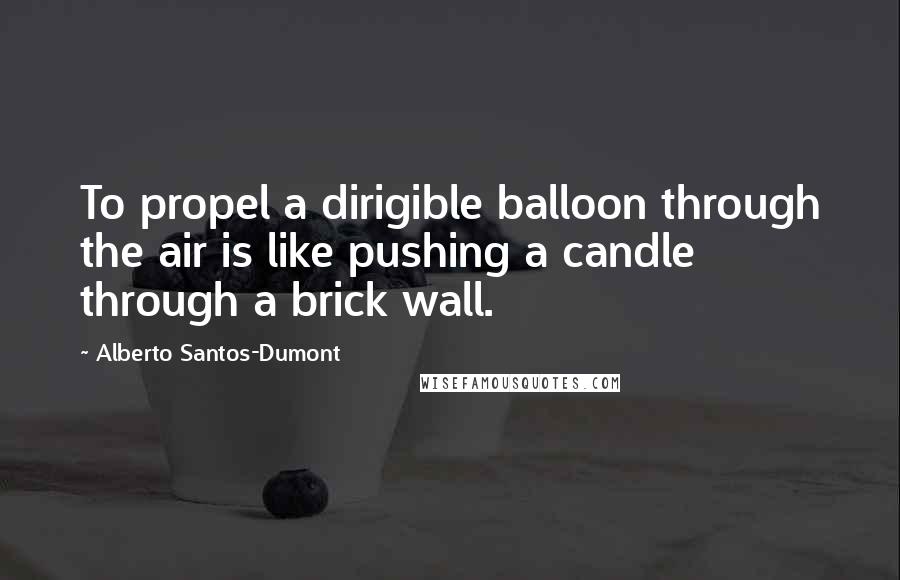 Alberto Santos-Dumont Quotes: To propel a dirigible balloon through the air is like pushing a candle through a brick wall.