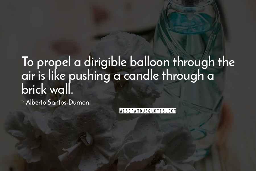 Alberto Santos-Dumont Quotes: To propel a dirigible balloon through the air is like pushing a candle through a brick wall.