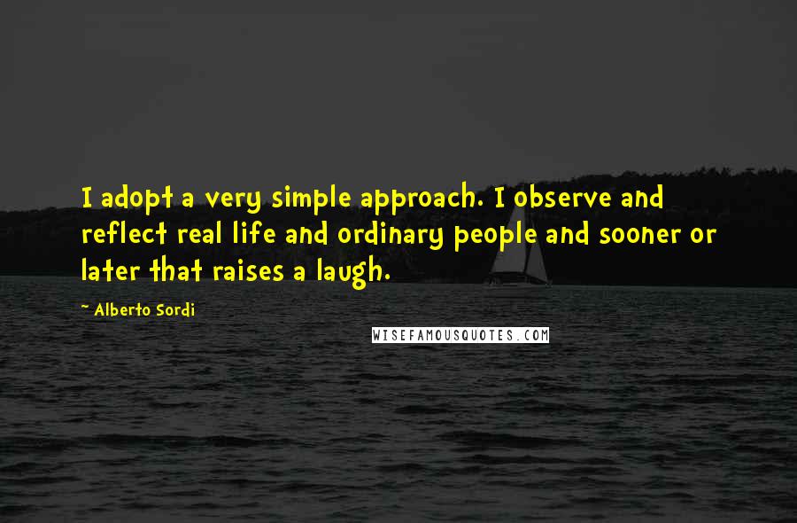 Alberto Sordi Quotes: I adopt a very simple approach. I observe and reflect real life and ordinary people and sooner or later that raises a laugh.