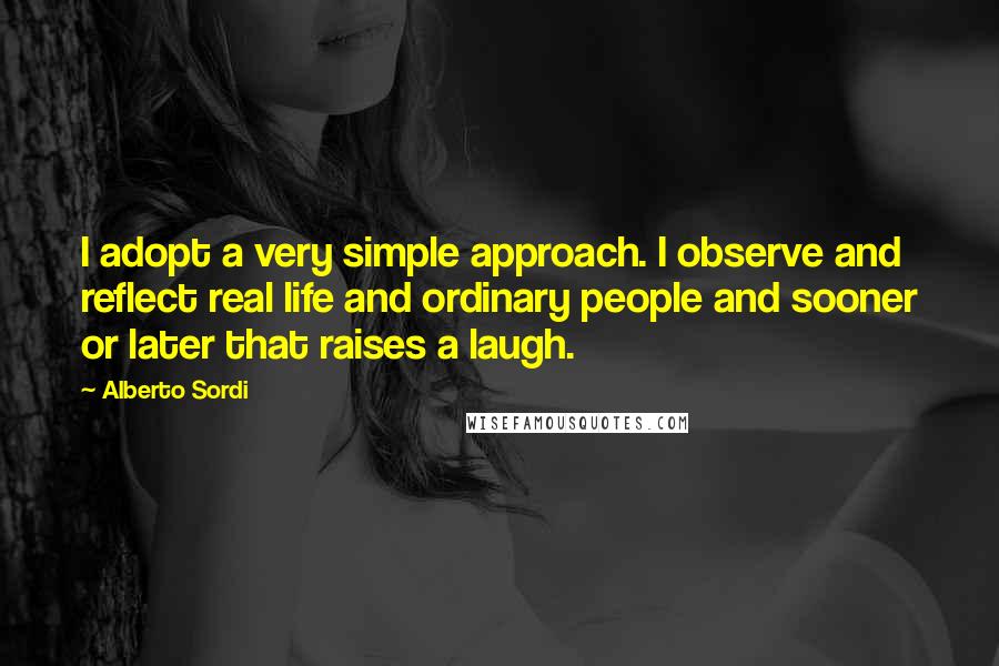 Alberto Sordi Quotes: I adopt a very simple approach. I observe and reflect real life and ordinary people and sooner or later that raises a laugh.