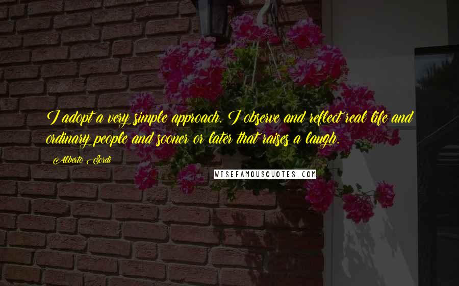 Alberto Sordi Quotes: I adopt a very simple approach. I observe and reflect real life and ordinary people and sooner or later that raises a laugh.