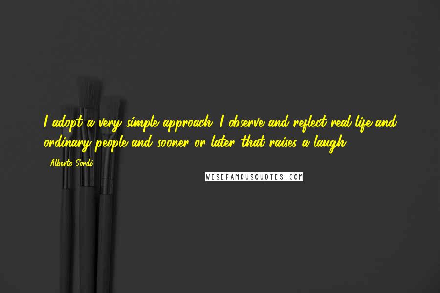 Alberto Sordi Quotes: I adopt a very simple approach. I observe and reflect real life and ordinary people and sooner or later that raises a laugh.