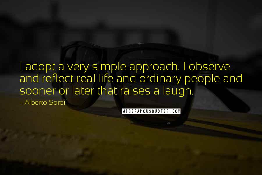 Alberto Sordi Quotes: I adopt a very simple approach. I observe and reflect real life and ordinary people and sooner or later that raises a laugh.