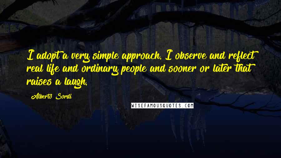Alberto Sordi Quotes: I adopt a very simple approach. I observe and reflect real life and ordinary people and sooner or later that raises a laugh.