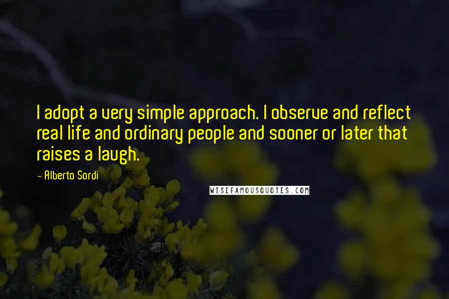 Alberto Sordi Quotes: I adopt a very simple approach. I observe and reflect real life and ordinary people and sooner or later that raises a laugh.
