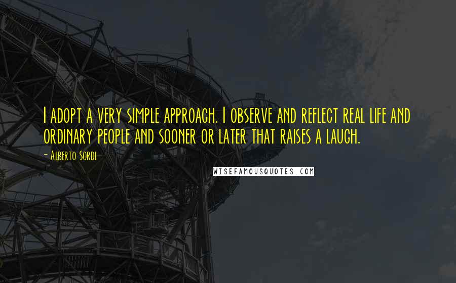 Alberto Sordi Quotes: I adopt a very simple approach. I observe and reflect real life and ordinary people and sooner or later that raises a laugh.