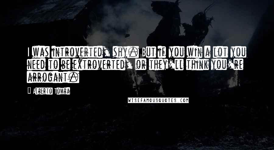 Alberto Tomba Quotes: I was introverted, shy. But if you win a lot you need to be extroverted, or they'll think you're arrogant.