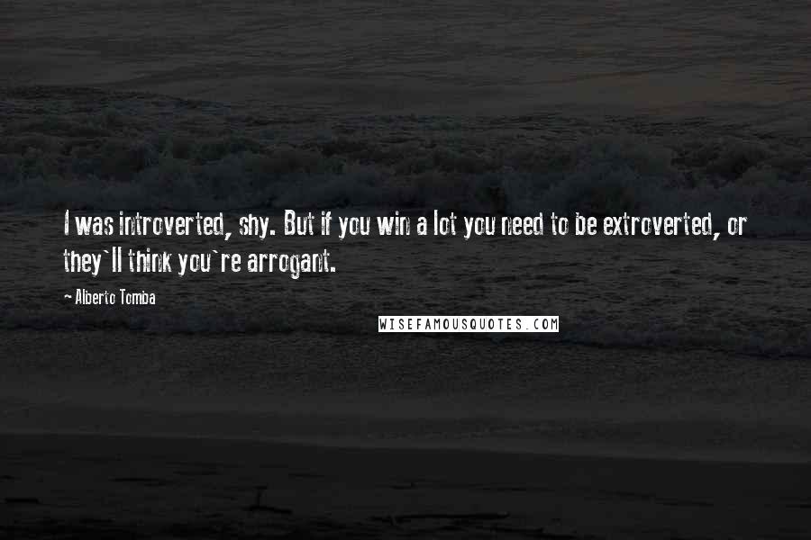 Alberto Tomba Quotes: I was introverted, shy. But if you win a lot you need to be extroverted, or they'll think you're arrogant.