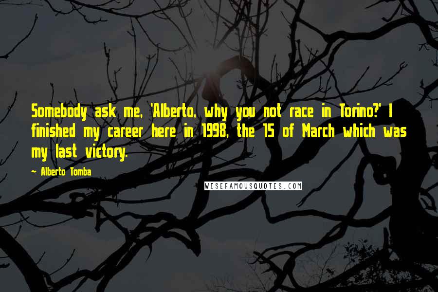 Alberto Tomba Quotes: Somebody ask me, 'Alberto, why you not race in Torino?' I finished my career here in 1998, the 15 of March which was my last victory.