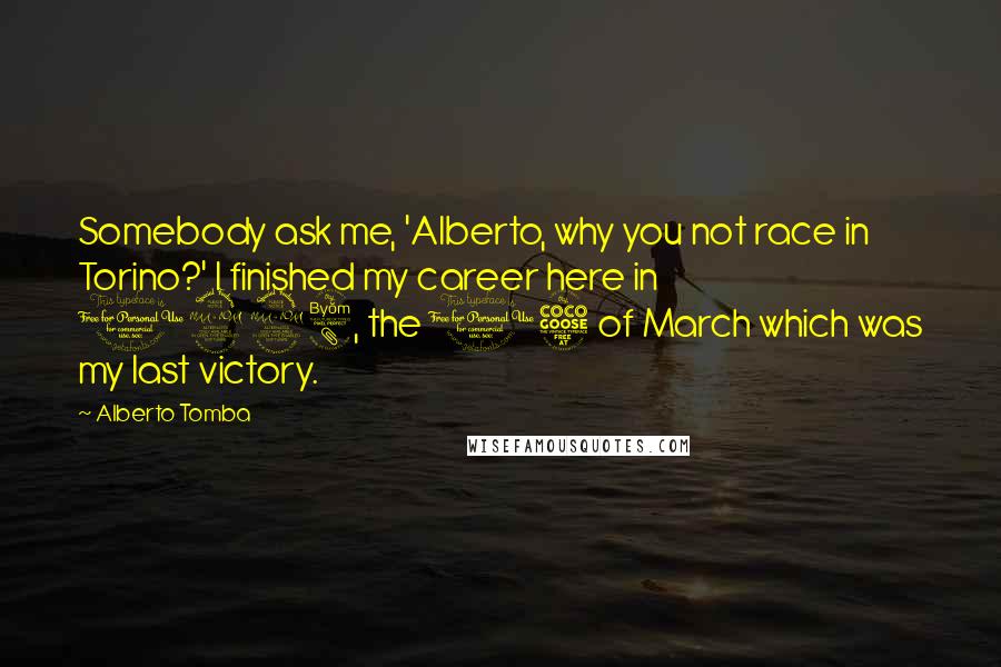 Alberto Tomba Quotes: Somebody ask me, 'Alberto, why you not race in Torino?' I finished my career here in 1998, the 15 of March which was my last victory.