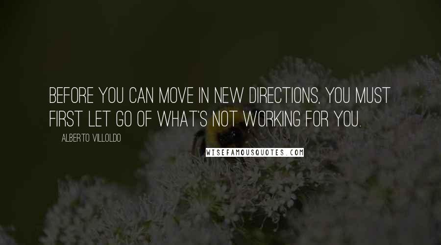 Alberto Villoldo Quotes: Before you can move in new directions, you must first let go of what's not working for you.