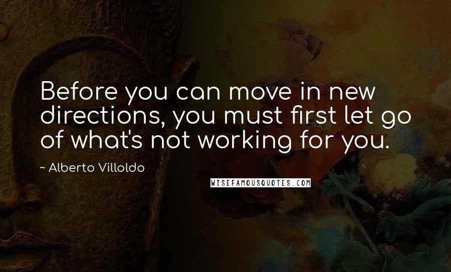 Alberto Villoldo Quotes: Before you can move in new directions, you must first let go of what's not working for you.