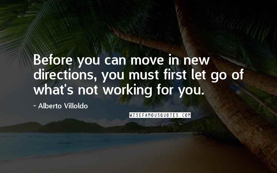 Alberto Villoldo Quotes: Before you can move in new directions, you must first let go of what's not working for you.