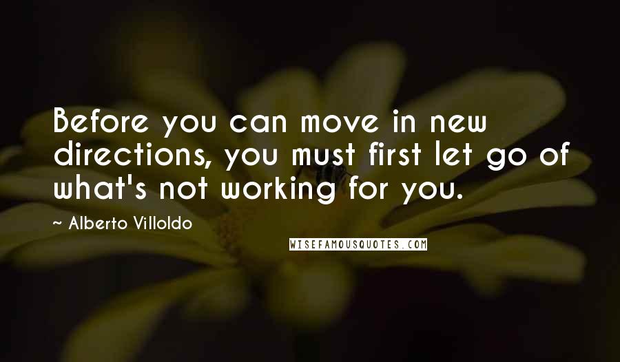 Alberto Villoldo Quotes: Before you can move in new directions, you must first let go of what's not working for you.