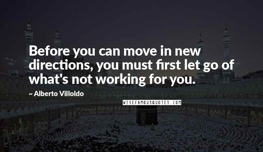 Alberto Villoldo Quotes: Before you can move in new directions, you must first let go of what's not working for you.