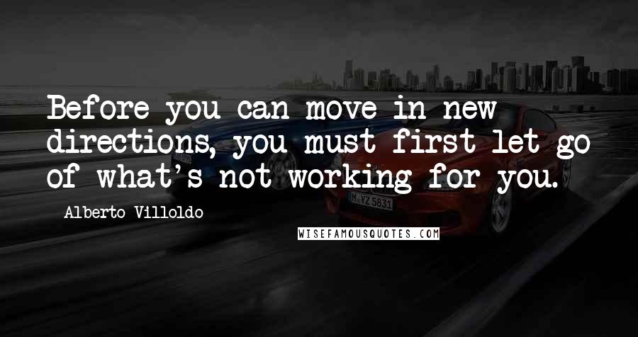 Alberto Villoldo Quotes: Before you can move in new directions, you must first let go of what's not working for you.