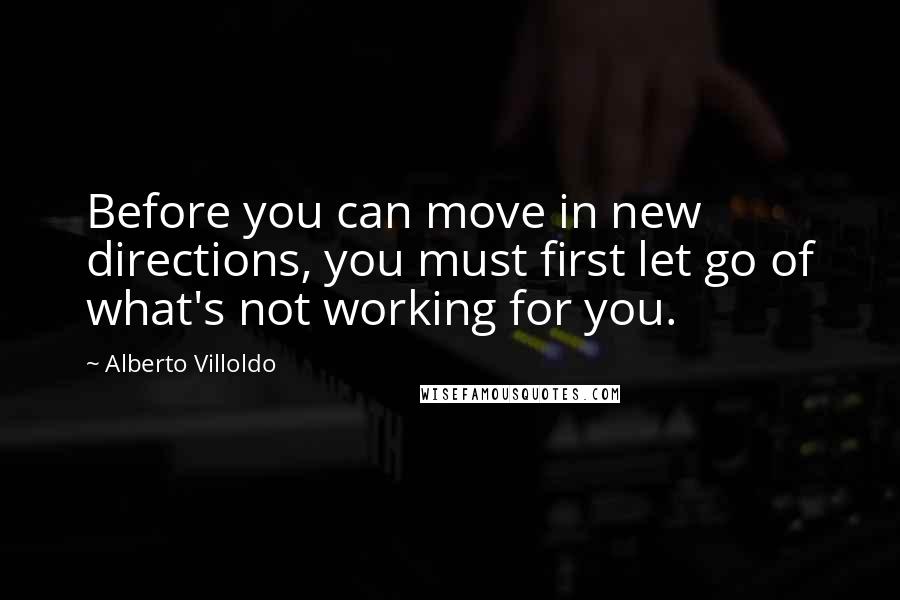 Alberto Villoldo Quotes: Before you can move in new directions, you must first let go of what's not working for you.