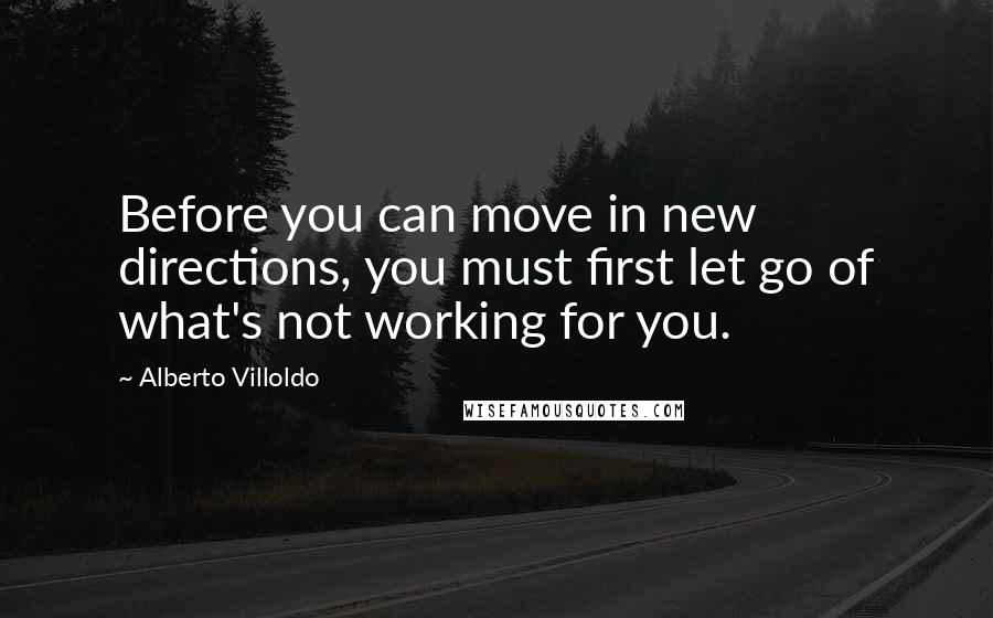 Alberto Villoldo Quotes: Before you can move in new directions, you must first let go of what's not working for you.