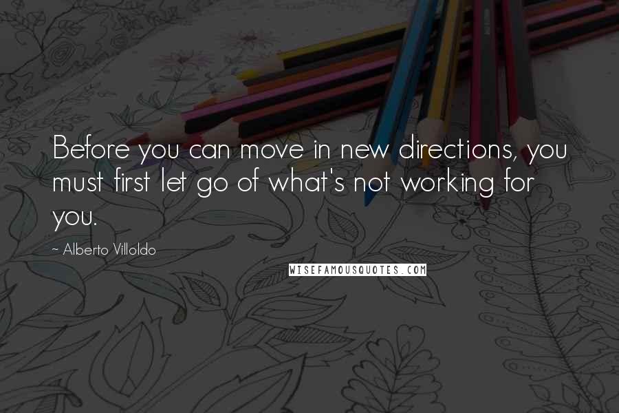 Alberto Villoldo Quotes: Before you can move in new directions, you must first let go of what's not working for you.