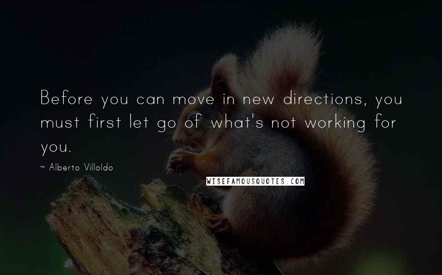 Alberto Villoldo Quotes: Before you can move in new directions, you must first let go of what's not working for you.
