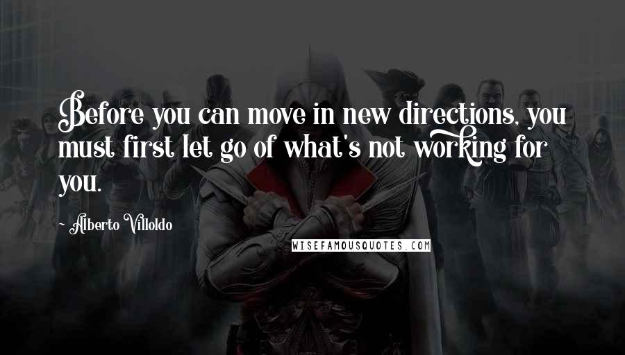 Alberto Villoldo Quotes: Before you can move in new directions, you must first let go of what's not working for you.
