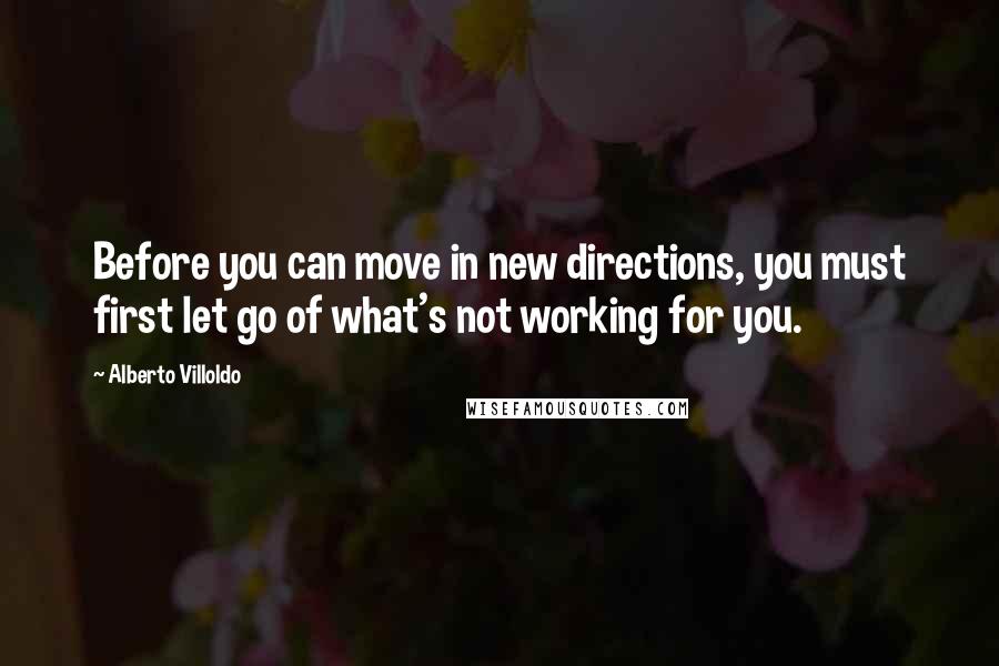 Alberto Villoldo Quotes: Before you can move in new directions, you must first let go of what's not working for you.