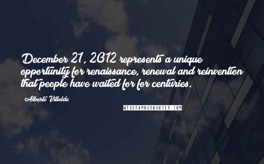 Alberto Villoldo Quotes: December 21, 2012 represents a unique opportunity for renaissance, renewal and reinvention that people have waited for for centuries.