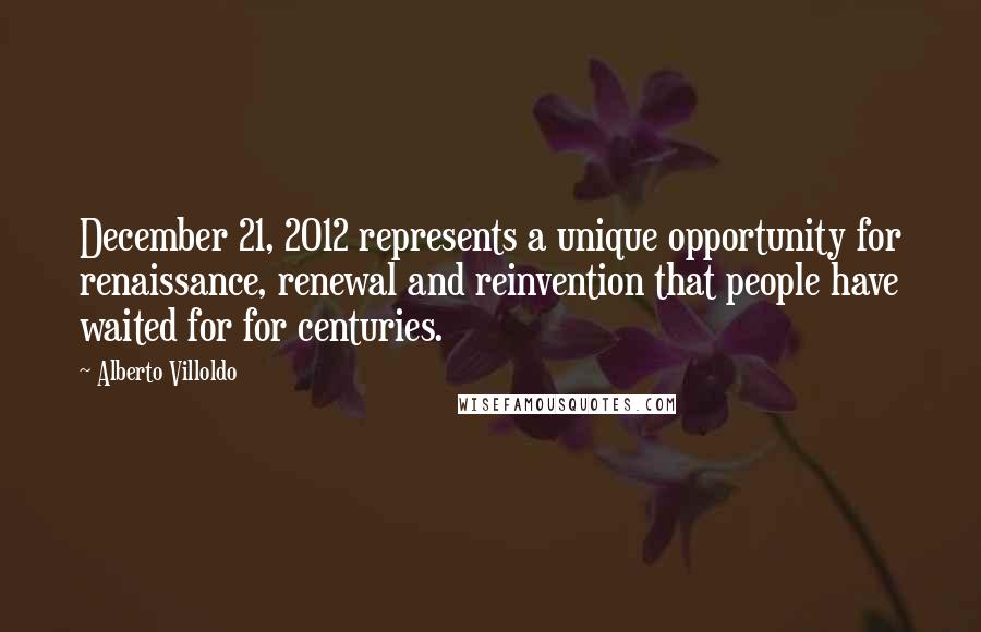 Alberto Villoldo Quotes: December 21, 2012 represents a unique opportunity for renaissance, renewal and reinvention that people have waited for for centuries.