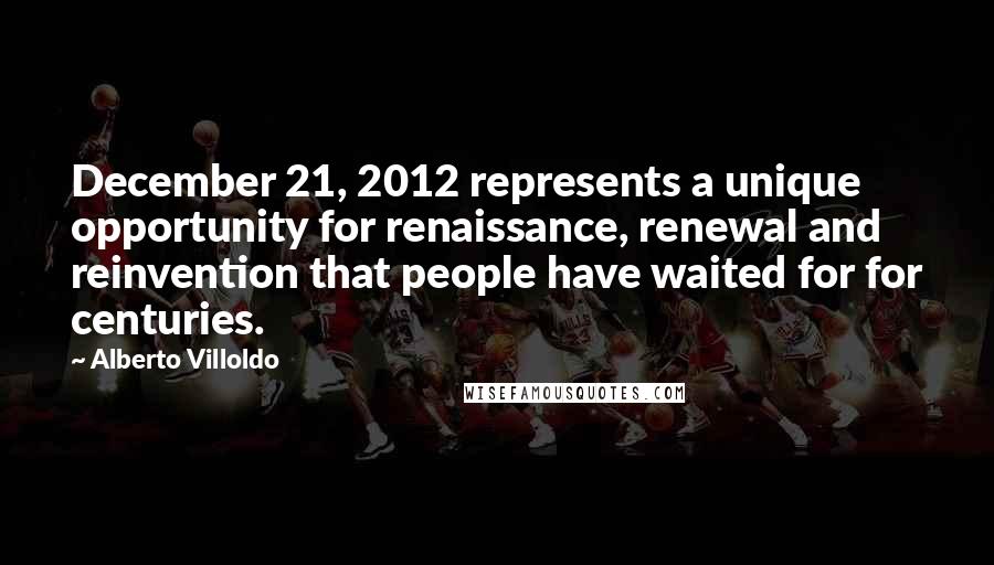 Alberto Villoldo Quotes: December 21, 2012 represents a unique opportunity for renaissance, renewal and reinvention that people have waited for for centuries.