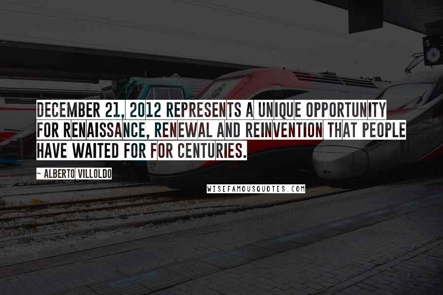 Alberto Villoldo Quotes: December 21, 2012 represents a unique opportunity for renaissance, renewal and reinvention that people have waited for for centuries.