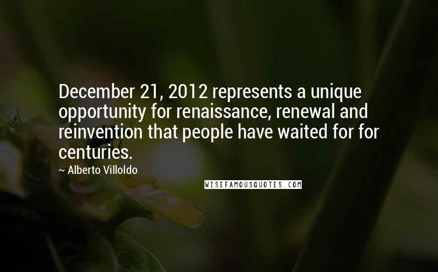 Alberto Villoldo Quotes: December 21, 2012 represents a unique opportunity for renaissance, renewal and reinvention that people have waited for for centuries.