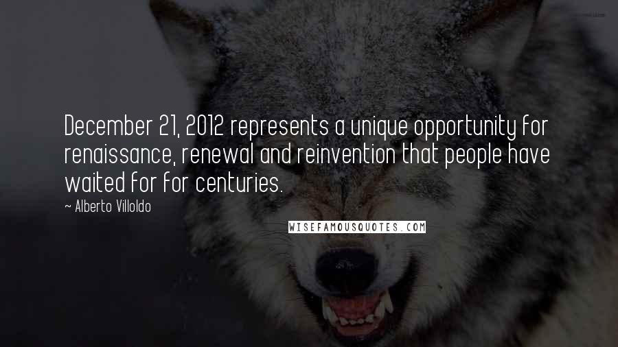 Alberto Villoldo Quotes: December 21, 2012 represents a unique opportunity for renaissance, renewal and reinvention that people have waited for for centuries.