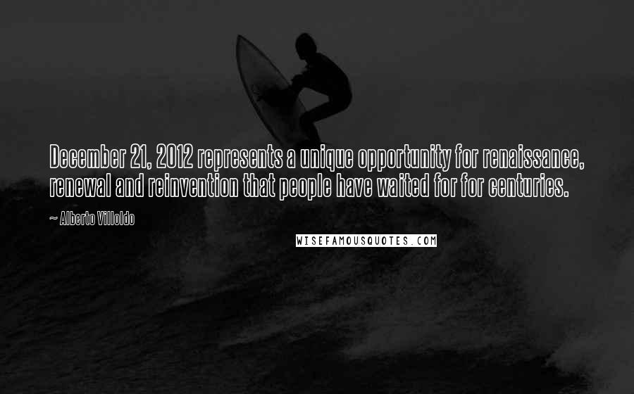 Alberto Villoldo Quotes: December 21, 2012 represents a unique opportunity for renaissance, renewal and reinvention that people have waited for for centuries.