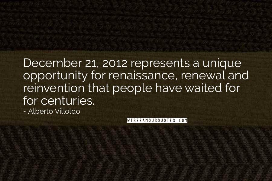 Alberto Villoldo Quotes: December 21, 2012 represents a unique opportunity for renaissance, renewal and reinvention that people have waited for for centuries.